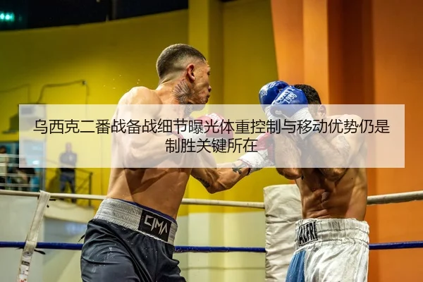 乌西克二番战备战细节曝光体重控制与移动优势仍是制胜关键所在