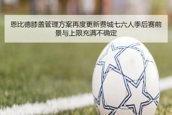 恩比德膝盖管理方案再度更新费城七六人季后赛前景与上限充满不确定