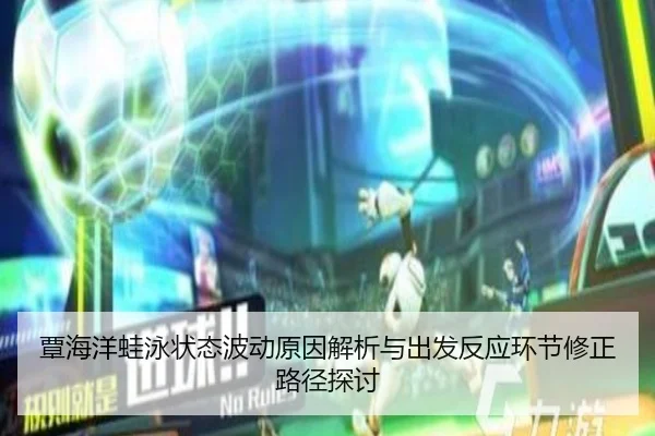 覃海洋蛙泳状态波动原因解析与出发反应环节修正路径探讨