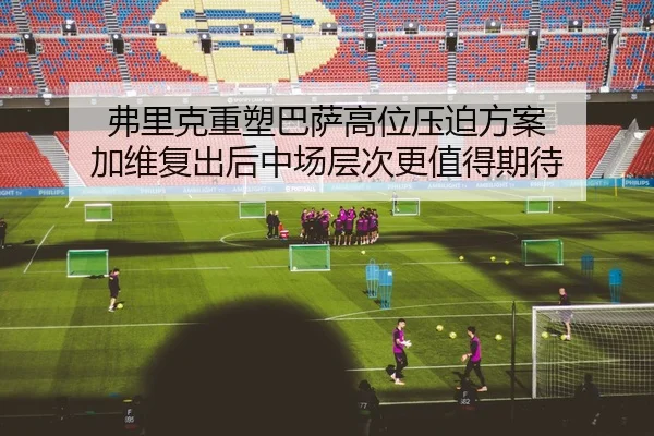 弗里克重塑巴萨高位压迫方案 加维复出后中场层次更值得期待