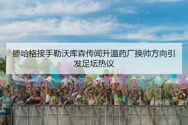 滕哈格接手勒沃库森传闻升温药厂换帅方向引发足坛热议