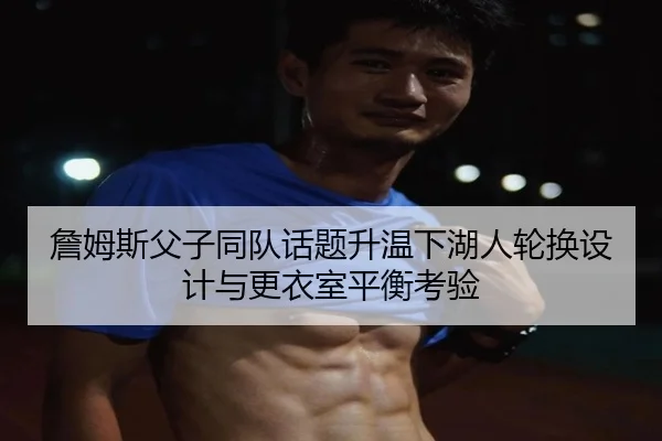 詹姆斯父子同队话题升温下湖人轮换设计与更衣室平衡考验