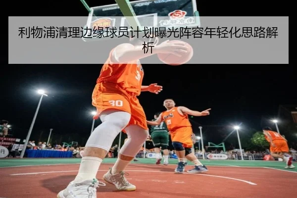 利物浦清理边缘球员计划曝光阵容年轻化思路解析